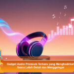 Gadget-Audio-Premium-Terbaru-yang-Menghadirkan-Suara-Lebih-Detail-dan-Menggelegar